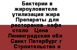 Бактерии в жироуловителе: утилизация жира. Препараты для ресторанов, кафе, столо › Цена ­ 10 - Ленинградская обл., Санкт-Петербург г. Строительство и ремонт » Сантехника   . Ленинградская обл.,Санкт-Петербург г.